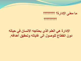 ‫؟؟؟؟؟؟؟؟‬ ‫اإلدارة؟‬ ‫معنى‬ ‫ما‬
‫؟؟؟؟؟؟؟؟؟‬
‫االنسان‬ ‫يحتاجه‬ ‫الذي‬ ‫العلم‬ ‫هي‬ ‫اإلدارة‬‫في‬‫حياته‬
‫دون‬‫غاياته‬ ‫الى‬ ‫للوصول‬ ‫انقطاع‬‫أهدافه‬ ‫وتحقيق‬.
3
 