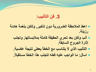 3.‫فن‬‫التأنيب‬:
‫اعط‬‫تأخير‬ ‫دون‬ ‫الضرورية‬ ‫المالحظة‬,‫هادئة‬ ‫بنغمة‬ ‫ولتكن‬
‫رزينة‬.
‫أنب‬‫كاملة‬ ‫الحقيقة‬ ‫تحري‬ ‫بعد‬ ‫ولكن‬‫بمالبساتها‬,‫وتجن‬‫ب‬
‫السابقة‬ ‫الجروح‬ ‫إثارة‬.
‫التأنيب‬‫عكس‬ ‫نتيجة‬ ‫يعطي‬ ‫الخطأ‬ ‫مع‬ ‫يتناسب‬ ‫ال‬ ‫الذي‬‫ية‬.
‫اسأل‬:‫مستقبال‬ ‫الخطأ‬ ‫هذا‬ ‫لتجنب‬ ‫فعله‬ ‫عليه‬ ‫الواجب‬ ‫ما‬.
42
 