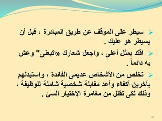 ‫سيطر‬‫أن‬ ‫قبل‬ ، ‫المبادرة‬ ‫طريق‬ ‫عن‬ ‫الموقف‬ ‫على‬
‫عليك‬ ‫هو‬ ‫يسيطر‬.
‫ا‬‫قتد‬، ‫أعلى‬ ‫بمثل‬‫و‬‫ا‬‫جعل‬‫شعارك‬«‫ا‬‫تبعنى‬"‫وعش‬
‫دائما‬ ‫به‬.
‫تخلص‬، ‫الفائدة‬ ‫عديمى‬ ‫األشخاص‬ ‫من‬‫و‬‫ا‬‫ستبدله‬‫م‬
‫للوظي‬ ‫شاملة‬ ‫شخصية‬ ‫مقابلة‬ ‫وأعد‬ ‫أكفاء‬ ‫بآخرين‬، ‫فة‬
‫السئ‬ ‫اإلختيار‬ ‫مغامرة‬ ‫من‬ ‫تقلل‬ ‫لكى‬ ‫وذلك‬.
51
 