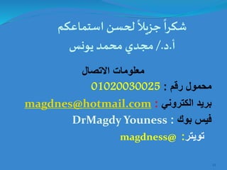 ‫استماعكم‬ ‫لحسن‬
ً
‫جزيال‬
ً
‫شكرا‬
‫أ‬.‫د‬/.‫يونس‬ ‫محمد‬ ‫مجدي‬
‫االتصال‬ ‫معلومات‬
‫رقم‬ ‫محمول‬:01020030025
‫الكتروني‬ ‫بريد‬:magdnes@hotmail.com
‫بوك‬ ‫فيس‬:DrMagdy Youness
‫تويتر‬:magdness@
53
 