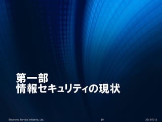 第一部
情報セキュリティの現状
2015/7/11Electronic Service Initiative, Ltd. 10
 