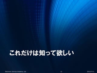 これだけは知って欲しい
2015/7/11Electronic Service Initiative, Ltd. 12
 