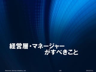 経営層・マネージャー
がすべきこと
2015/7/11Electronic Service Initiative, Ltd. 136
 
