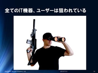 全てのIT機器、ユーザーは狙われている
2015/7/11Electronic Service Initiative, Ltd. 14
 