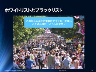ホワイトリストとブラックリスト
2015/7/11Electronic Service Initiative, Ltd. 154
この中から会社の情報にアクセスして良い
人を選ぶ場合、どちらが安全？
 