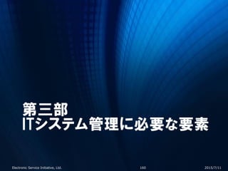 第三部
ITシステム管理に必要な要素
2015/7/11Electronic Service Initiative, Ltd. 160
 