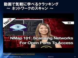 動画で気軽に学べるクラッキング
～ ネットワークのスキャン ～
2015/7/11Electronic Service Initiative, Ltd. 41
https://www.youtube.com/watch?v=TyUtnOb-kS0
 
