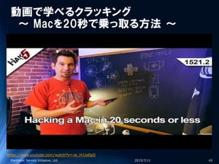 動画で学べるクラッキング
～ Macを20秒で乗っ取る方法 ～
2015/7/11Electronic Service Initiative, Ltd. 42
https://www.youtube.com/watch?v=-ve_H-Ua6pQ
 