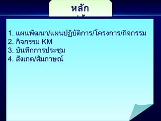หลัก
ฐาน/ข้อมูล
หลัก
ฐาน/ข้อมูล
1. แผนพัฒนา/แผนปฏิบัติการ/โครงการ/กิจกรรม
2. กิจกรรม KM
3. บันทึกการประชุม
4. สังเกต/สัมภาษณ์
1. แผนพัฒนา/แผนปฏิบัติการ/โครงการ/กิจกรรม
2. กิจกรรม KM
3. บันทึกการประชุม
4. สังเกต/สัมภาษณ์
 