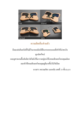 ความติดเห็นส่วนตัว
ถึงจะเปนคีบอร์ดที่ไม่มีไรมากแต่มันก็เป็นการออกแบบที่ทาให้น่าสนใจ
ดูแปลกใหม่
และดูสวยงามขึ้นฉันคิดว่าถ้ามันได้มาวางอยู่บนโต๊ะคอมพิวเตอร์ของคุณมันค
งจะทาให้คอมพิวเตอร์ของคุณดูดีมากขึ้นไม่ใช่น้อย
นางสาว พรรณภัทร มนหลับ เลขที่ 35 ชั้น ม.6/4
 