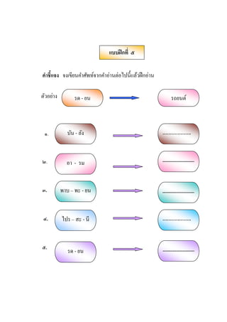 คําชีแจง จงเขียนคําศัพท์จากคําอ่านต่อไปนีJแล้วฝึกอ่าน
ตัวอย่าง
๑.
๒.
๓.
๔.
๕.
แบบฝึกที ๕
บัน - ลัง ……………….
อา - รม ............................
..
พาบ – พะ - ยน ............................
..
ไปร – สะ - นี ……………….
รด - ยน ............................
......
รด - ยน รถยนต์
 