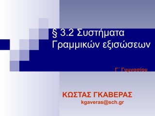 § 3.2 Συστήματα
Γραμμικών εξισώσεων
Γ΄ Γυμνασίου
ΚΩΣΤΑΣ ΓΚΑΒΕΡΑΣ
kgaveras@sch.gr
 