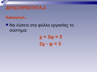 ΔΡΑΣΤΗΡΙΟΤΗΤΑ 2
Εφαρμογή…
 Να λύσετε στο φύλλο εργασίας το
σύστημα:
χ + 2ψ = 5
2χ - ψ = 3
 