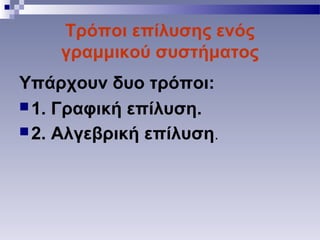 Τρόποι επίλυσης ενός
γραμμικού συστήματος
Υπάρχουν δυο τρόποι:
1. Γραφική επίλυση.
2. Αλγεβρική επίλυση.
 