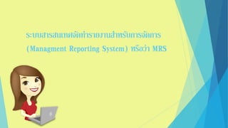 ระบบสารสนเทศจัดทารายงานสาหรับการจัดการ
(Managment Reporting System) หรือว่า MRS
 