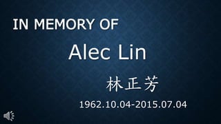 IN MEMORY OF
林正芳
1962.10.04-2015.07.04
Alec Lin
 