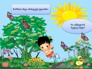 მირბის იხვი ,მისდევს ქეთინო.
რა უშველის
ნეტავ იხვს?
 