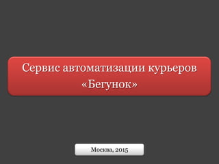 Сервис автоматизации курьеров
«Бегунок»
Москва, 2015
 