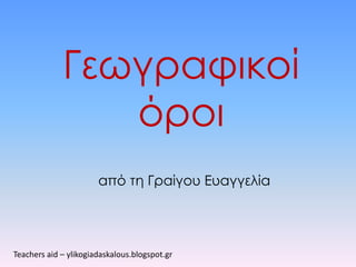 Γεωγραφικοί
όροι
από τη Γραίγου Ευαγγελία
Teachers aid – ylikogiadaskalous.blogspot.gr
 