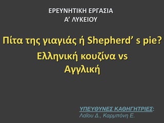 ΕΡΕΥΝΗΤΙΚΗ ΕΡΓΑΣΙΑ
Α’ ΛΥΚΕΙΟΥ
ΥΠΕΥΘΥΝΕΣ ΚΑΘΗΓΗΤΡΙΕΣ:
Λαΐου Δ., Καρμπόνη Ε.
Πίτα της γιαγιάς ή Shepherd’ s pie?
Ελληνική κουζίνα vs
Αγγλική
 