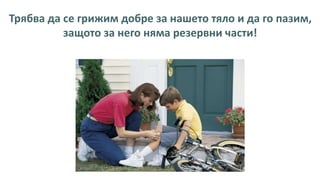 Трябва да се грижим добре за нашето тяло и да го пазим,
защото за него няма резервни части!
 