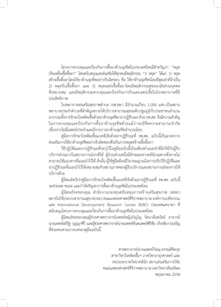 โครงการควบคุมและป้องกันการดื้อยาต้านจุลชีพในประเทศไทยมีค�ำขวัญว่า “หยุด
เป็นเหยื่อเชื้อดื้อยา” โดยสนับสนุนและส่งเสริมให้ทุกคนมีพฤติกรรม “3 หยุด” ได้แก่ 1) หยุด
สร้างเชื้อดื้อยาโดยใช้ยาต้านจุลชีพอย่างรับผิดชอบ คือ ใช้ยาต้านจุลชีพน้อยที่สุดเท่าที่จ�ำเป็น
2)  หยุดรับเชื้อดื้อยา  และ  3)  หยุดแพร่เชื้อดื้อยาโดยมีพฤติกรรมสุขอนามัยส่วนบุคคล
ที่เหมาะสม  และมีพฤติกรรมควบคุมและป้องกันการรับและแพร่เชื้อในโรงพยาบาลที่มี
ประสิทธิภาพ                                                                                       
	 โรงพยาบาลส่งเสริมสุขภาพต�ำบล (รพ.สต.) มีจ�ำนวนเกือบ 1,000 แห่ง เป็นสถาน
พยาบาลประจ�ำต�ำบลที่ส�ำคัญเพราะให้บริการสาธารณสุขระดับปฐมภูมิกับประชาชนจ�ำนวน
มากรวมทั้งการรักษาโรคติดเชื้อด้วยยาต้านจุลชีพ(ยาปฏิชีวนะ)ด้วยรพ.สต.จึงมีความส�ำคัญ
ในการควบคุมและป้องกันการดื้อยาต้านจุลชีพด้วยแม้ว่าจะมีขีดความสามารถจ�ำกัด
เนื่องจากไม่มีแพทย์ประจ�ำและมีรายการยาต้านจุลชีพจ�ำนวนน้อย
	 คู่มือการรักษาโรคติดเชื้อแบคทีเรียด้วยยาปฏิชีวนะที่ รพ.สต. ฉบับนี้เป็นมาตรการ
ส่งเสริมการใช้ยาต้านจุลชีพอย่างรับผิดชอบซึ่งเป็นการหยุดสร้างเชื้อดื้อยา
	 วิธีปฏิบัติและยาปฏิชีวนะที่ระบุไว้ในคู่มือฉบับนี้เป็นเพียงค�ำแนะน�ำที่มักใช้กับผู้รับ
บริการส่วนมากในสถานการณ์ปกติได้ ผู้ป่วยส่วนหนึ่งมีลักษณะทางคลินิกเฉพาะซึ่งอาจไม่
สามารถใช้แนวทางที่แนะน�ำไว้ได้ ดังนั้น ผู้ใช้คู่มือต้องมีวิจารณญาณในการปรับวิธีปฏิบัติและ
ยาปฏิชีวนะที่แนะน�ำไว้ให้เหมาะสมกับสถานภาพของผู้รับบริการและสถานการณ์ของการให้
บริการด้วย
	 ผู้นิพนธ์หวังว่าคู่มือการรักษาโรคติดเชื้อแบคทีเรียด้วยยาปฏิชีวนะที่ รพ.สต. ฉบับนี้
จะช่วยลด ชะลอ และก�ำจัดปัญหาการดื้อยาต้านจุลชีพในประเทศไทย
	 ผู้นิพนธ์ขอขอบคุณ ส�ำนักงานกองทุนสนับสนุนการสร้างเสริมสุขภาพ (สสส.)
สถาบันวิจัยระบบสาธารณสุข (สวรส.) คณะแพทยศาสตร์ศิริราชพยาบาล องค์การเภสัชกรรม
และ International Development Research Center (IDRC) ประเทศแคนาดา ที่
สนับสนุนโครงการควบคุมและป้องกันการดื้อยาต้านจุลชีพในประเทศไทย
	 ผู้นิพนธ์ขอขอบคุณผู้ช่วยศาสตราจารย์แพทย์หญิงภิญโญ รัตนาอัมพวัลย์ อาจารย์
นายแพทย์อธิรัฐ บุญญาศิริ และผู้ช่วยศาสตราจารย์นายแพทย์ทันตแพทย์ศิริชัย เกียรติถาวรเจริญ
ที่ช่วยทบทวนบางบทของคู่มือฉบับนี้
ศาสตราจารย์นายแพทย์วิษณุ ธรรมลิขิตกุล
  สาขาวิชาโรคติดเชื้อฯ ภาควิชาอายุรศาสตร์ และ
หน่วยระบาดวิทยาคลินิก สถานส่งเสริมการวิจัย
คณะแพทยศาสตร์ศิริราชพยาบาล มหาวิทยาลัยมหิดล
พฤษภาคม 2558
 
