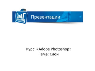 Курс: «Adobe Photoshop»
Тема: Слои
 