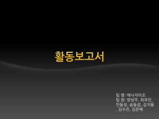 팀 명: 에너자이조
팀 원: 양성우, 최유민,
안동성, 송동섭, 김지
용, 김수진, 김은혜
 