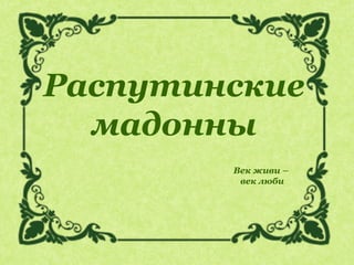 Век живи –
век люби
Распутинские
мадонны
 