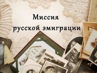 Миссия
русской эмиграции
 