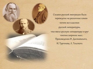Силами русской эмиграции были
переведены на различные языки
почти все классики
русской литературы,
что ввело русскую литературу в круг
чтения широких масс.
Произведения Ф. Достоевского,
И. Тургенева, Л. Толстого.
 