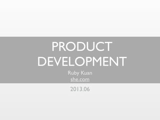 PRODUCT
DEVELOPMENT
Ruby Kuan
she.com
2013.06
 