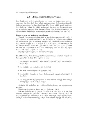 2.3. Diairetìthta PoluwnÔmwn 105
2.3 Diairetìthta PoluwnÔmwn
Sthn Parˆgrafo aut  ja melet soume thn ènnoia thc diairetìthtac ston po-
luwnumikì daktÔlio R[x]. Sthn eidik  perÐptwsh pou o R eÐnai s¸ma, èstw F,
ja diapist¸soume ìti oi daktÔlioi Z kai F[x] èqoun pollèc koinèc idiìthtec.
Sthn Enìthta 1 eÐdame ìti pollèc arijmhtikèc idiìthtèc tou Z  tan sunèpeiec
tou algorÐjmou diaÐreshc. Ed¸ ja anaptÔxoume ènan algìrijmo diaÐreshc gia
polu¸numa kai ja lˆboume anˆloga arijmhtikˆ apotelèsmata gia ton F[x].
Diairetìthta kai anˆgwga polu¸numa
'Estw R ènac metajetikìc daktÔlioc me monadiaÐo stoiqeÐo kai f(x), g(x) ∈
R[x]. Lème ìti to g(x) diaireÐ to f(x) sto R[x] (  ìti to f(x) eÐnai pollaplˆsio
tou g(x) sto R[x]   ìti to g(x) eÐnai diairèthc tou f(x) sto R[x]) kai grˆfoume
g(x)|f(x) an upˆrqei h(x) ∈ R[x] me f(x) = h(x)g(x). Gia parˆdeigma, to
x − 3 diaireÐ to x2 − 5x + 6 sto Q[x] giatÐ x2 − 5x + 6 = (x − 2)(x − 3). Allˆ
kai kˆje c(x − 3) diaireÐ to x2 − 5x + 6 sto Q[x], ìpou c ∈ Q − {0}, afoÔ
x2 − 5x + 6 = (c(x − 2))(c−1(x − 3)).
ParathroÔme ìti isqÔoun oi parakˆtw idiìthtec.
2.3.1 Prìtash. 'Estw R ènac metajetikìc daktÔlioc me monadiaÐo stoiqeÐo kai
f(x), g(x), h(x) ∈ R[x]. Tìte isqÔoun ta ex c:
1) An g(x)|f(x) kai g(x)|h(x), tìte g(x)|a(x)f(x) + b(x)g(x) gia kˆje a(x),
b(x) ∈ R[x],
2) An g(x)|f(x) kai h(x)|g(x), tìte h(x)|f(x),
3) Gia kˆje antistrèyimo c ∈ R èqoume c|f(x),
4) An g(x)|f(x) ìpou f(x) = 0 kai o R eÐnai akeraÐa perioq , tìte deg g(x) ≤
deg f(x),
5) An g(x)|f(x) kai f(x)|g(x) kai o R eÐnai akeraÐa perioq , tìte upˆrqei
antistrèyimo c ∈ R, me f(x) = cg(x).
Apìdeixh. Oi apodeÐxeic twn 1), 2) kai 3) eÐnai ˆmesec kai af nontai san
ask seic.
H idiìthta 4) prokÔptei ˆmesa apì thn Prìtash 2.2.4 2).
Gia thn apìdeixh thc 5) èqoume: An f(x) = 0, tìte g(x) = 0 kai eÐnai
profanèc ìti isqÔei to zhtoÔmeno. 'Estw f(x) = 0. Epeid  f(x) = g(x)a(x) kai
g(x) = f(x)b(x) gia kˆpoia a(x), b(x) ∈ R[x] paÐrnoume f(x) = f(x)b(x)a(x).
Epeid  o R eÐnai akeraÐa perioq , o R[x] eÐnai akeraÐa perioq , kai epomènwc,
 