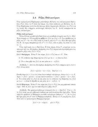 2.4. RÐzec PoluwnÔmwn 119
2.4 RÐzec PoluwnÔmwn
Sthn prohgoÔmenh Parˆgrafo melet same idiìthtec tou poluwnumikoÔ daktu-
lÐou F[x], ìpou to F eÐnai èna s¸ma, pou  tan anˆlogec me idiìthtec tou Z.
Sthn Parˆgrafo aut  ja exetˆsoume ˆllec shmantikèc idiìthtec tou F[x] gia
tic opoÐec den upˆrqoun antÐstoiqec idiìthtec tou Z. Autèc anafèrontai se
rÐzec poluwnÔmwn.
RÐzec poluwnÔmwn
'Estw R ènac metajetikìc daktÔlioc me monadiaÐo stoiqeÐo kai f(x) ∈ R[x].
'Ena stoiqeÐo a ∈ R onomˆzetai rÐza tou f(x) an f(a) = 0. Gia parˆdeigma, oi
rÐzec tou x2 − 5x + 6 ∈ R[x] eÐnai oi 2 kai 3, en¸ to x2 + 1 ∈ R[x] den èqei rÐzec
sto R. An ìmwc jewr soume ìti x2 + 1 ∈ C[x], tìte oi rÐzec tou eÐnai to i kai
to −i.
Sthn perÐptwsh pou o daktÔlioc R eÐnai s¸ma, èstw F, mporoÔme na su-
nˆgoume apì ton Algìrijmo DiaÐreshc sto F[x] shmantikˆ sumperˆsmata pou
aforoÔn rÐzec enìc f(x) ∈ F[x].
2.4.1 Je¸rhma. 'Estw F èna s¸ma, f(x) ∈ F[x] kai a ∈ F. Tìte:
1) To upìloipo thc diˆireshc tou f(x) me to x − a eÐnai to f(a).
2) To a eÐnai rÐza tou f(x) an kai mìno an x − a|f(x).
Apìdeixh. 1. Apì ton Algìrijmo DiaÐreshc sto F[x] upˆrqoun q(x), r(x) ∈
F[x] tètoia ¸ste
f(x) = q(x)(x − a) + r(x), deg r(x)  1.
Epeid  deg r(x)  1 to r(x) eÐnai èna stajerì polu¸numo, èstw r(x) = c ∈ F.
'Ara c = f(x) − q(x)(x − a) kai katˆ sunèpeia c = f(a) − q(a)(a − a) = f(a).
2. To a eÐnai rÐza tou f(x) an kai mìno an to upìloipo thc diaÐreshc tou f(x)
me to x − a eÐnai 0, dhlad  an kai mìno an x − a|f(x).
2.4.2 Pìrisma. 'Estw F èna s¸ma kai f(x) ∈ F[x] èna mh mhdenikì polu¸-
numo. Tìte to f(x) èqei to polÔ deg f(x) rÐzec sto F.
Apìdeixh. Ja qrhsimopoi soume epagwg  sto n = deg f(x). Gia n = 0,
to f(x) eÐnai mia mh mhdenik  stajerˆ kai katˆ sunèpeia den èqei rÐzec. 'Estw
t¸ra ìti alhjeÔei to Je¸rhma gia kˆje polu¸numo bajmoÔ n − 1. An to f(x)
den èqei rÐzec sto F tìte to Je¸rhma alhjeÔei. 'Estw a ∈ F mia rÐza tou f(x).
Tìte apì to prohgoÔmeno Je¸rhma èqoume
f(x) = (x − a)g(x), g(x) ∈ F[x].
 