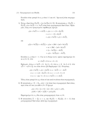2.5. OmomorfismoÐ kai Ide¸dh 131
Epiplèon eÐnai fanerì ìti h ϕ eÐnai 1-1 kai epÐ. 'Ara aut  eÐnai isomorfi-
smìc.
5) 'Estw o daktÔlioc Z[
√
2] = {a+b
√
2|a, b ∈ Z}. H apeikìnish ϕ : Z[
√
2] →
Z[
√
2], ϕ(a+b
√
2) = a−b
√
2, eÐnai ènac omomorfismìc daktulÐwn. Prˆg-
mati, ìpwc sto prohgoÔmeno parˆdeigma, èqoume
ϕ(a + b
√
2 + c + d
√
2) = ϕ(a + c + (b + d)
√
2)
= a + c − (b + d)
√
2
= ϕ(a + b
√
2) + ϕ(c + d
√
2),
kai
ϕ (a + b
√
2)(c + d
√
2) = ϕ(ac + 2bd + (ad + bc)
√
2)
= ac + 2bd − (ad + bc)
√
2
= (a − b
√
2)(c − d
√
2)
= ϕ(a − b
√
2)ϕ(c − d
√
2),
Epiplèon o ϕ eÐnai 1 − 1. Gia na to doÔme autì, pr¸ta parathroÔme ìti
an a, b ∈ Z, tìte
a + b
√
2 = 0 ⇔ a = b = 0.
Prˆgmati, èstw a + b
√
2 = 0. An b = 0, tìte a = 0. An b = 0, tìte√
2 = −a/b ∈ Q, pou eÐnai ˆtopo (bl.Parˆgrafo 1.2). Epomènwc
ϕ(a + b
√
2) = ϕ(c + d
√
2) ⇒ a − b
√
2 = c − d
√
2
⇒ a − c + (d − b)
√
2 = 0 ⇒ a − c = d − b = 0
⇒ a = c kai b = d ⇒ a + b
√
2 = c + d
√
2.
Tèloc eÐnai fanerì ìti h ϕ eÐnai epÐ kai katˆ sunèpeia eÐnai isomorfismìc.
6) H apeikìnish ϕ : Z → Zn, ϕ(a) = [a] eÐnai ènac epimorfismìc daktulÐwn,
afoÔ eÐnai epÐ kai gia kˆje a, b ∈ Z èqoume
ϕ(a + b) = [a + b] = [a] + [b] = ϕ(a) + ϕ(b),
ϕ(ab) = [ab] = [a][b] = ϕ(a)ϕ(b).
ParathroÔme ìti o ϕ den eÐnai monomorfismìc ìtan n = 0.
7) H apeikonÐseic Z → Q, a → a, kai Mn(Z) → Mn(Q), A → A, eÐnai
monomorfismoÐ daktulÐwn allˆ ìqi epimorfismoÐ.
 