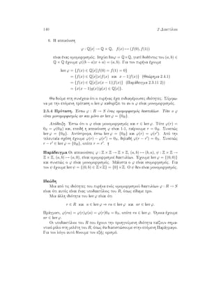 140 2 DaktÔlioi
6. H apeikìnish
ϕ : Q[x] → Q × Q, f(x) → (f(0), f(1))
eÐnai ènac omomorfismìc. IsqÔei Imϕ = Q×Q, giatÐ dojèntoc tou (a, b) ∈
Q × Q èqoume ϕ((b − a)x + a) = (a, b). Gia ton pur na èqoume
ker ϕ = {f(x) ∈ Q[x]|f(0) = f(1) = 0}
= {f(x) ∈ Q[x]|x|f(x) kai x − 1|f(x)} (Je¸rhma 2.4.1)
= {f(x) ∈ Q[x]|x(x − 1)|f(x)} (Parˆdeigma 2.3.11 2))
= {x(x − 1)g(x)|g(x) ∈ Q[x]}.
Ja doÔme sth sunèqeia ìti o pur nac èqei endiafèrousec idiìthtec. SÔmfw-
na me thn epìmenh prìtash o ker ϕ kajorÐzei to an o ϕ eÐnai monomorfismìc.
2.5.4 Prìtash. 'Estw ϕ : R → S ènac omomorfismìc daktulÐwn. Tìte o ϕ
eÐnai monomorfismìc an kai mìno an ker ϕ = {0R}.
Apìdeixh. 'Estw ìti o ϕ eÐnai monomorfismìc kai r ∈ ker ϕ. Tìte ϕ(r) =
0S = ϕ(0R) kai, epeid  h apeikìnish ϕ eÐnai 1-1, paÐrnoume r = 0R. Sunep¸c
ker ϕ = {0R}. AntÐstrofa, èstw ker ϕ = {0R} kai ϕ(r) = ϕ(r ). Apì thn
teleutaÐa sqèsh èqoume ϕ(r) − ϕ(r ) = 0S, dhlad  ϕ(r − r ) = 0S. Sunep¸c
r − r ∈ ker ϕ = {0R}, opìte r = r .
Parˆdeigma Oi apeikonÐseic ϕ : Z × Z → Z × Z, (a, b) → (b, a), ψ : Z × Z →
Z × Z, (a, b) → (a, 0), eÐnai omomorfismoÐ daktulÐwn. 'Eqoume ker ϕ = {(0, 0)}
kai sunep¸c o ϕ eÐnai monomorfismìc. Mˆlista o ϕ eÐnai isomorfismìc. Gia
ton ψ èqoume ker ψ = {(0, b) ∈ Z×Z} = {0}×Z. O ψ den eÐnai monomorfismìc.
Ide¸dh
Mia apì tic idiìthtec tou pur na enìc omomorfismoÔ daktulÐwn ϕ : R → S
eÐnai ìti autìc eÐnai ènac upodaktÔlioc tou R, ìpwc eÐdame prin.
Mia ˆllh idiìthta tou ker ϕ eÐnai ìti
r ∈ R kai a ∈ ker ϕ ⇒ ra ∈ ker ϕ kai ar ∈ ker ϕ.
Prˆgmati, ϕ(ra) = ϕ(r)ϕ(a) = ϕ(r)0S = 0S, opìte ra ∈ ker ϕ. 'Omoia èqoume
ar ∈ ker ϕ.
Oi upodaktÔlioi tou R pou èqoun thn prohgoÔmenh idiìthta paÐzoun shma-
ntikì rìlo sth melèth tou R, ìpwc ja diapist¸soume sthn epìmenh Parˆgrafo.
Gia ton lìgo autì dÐnoume ton ex c orismì.
 