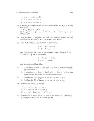 2.5. OmomorfismoÐ kai Ide¸dh 149
i)  m  +  n = d 
ii)  m  ∩  n = e 
iii)  m  n = mn 
11. i) ApodeÐxte ìti kˆje ide¸dec tou Z kai kˆje ide¸dec tou F[x] (F s¸ma)
eÐnai kÔrio.
Upìdeixh: Algìrijmoc diaÐreshc.
ii) Na brejeÐ to pl joc twn idewd¸n I tou Z pou èqoun thn idiìthta
20Z ⊆ I ⊆ 2Z.
12. 'Estw I = {f(x) ∈ R[x]|f(2 − 3i) = 0} kai J to kÔrio ide¸dec tou R[x]
pou parˆgetai apì to x2 − 4x + 13. ApodeÐxte ìti I = J.
13. 'Estw R, S daktÔlioi. ApodeÐxte ìti oi apeikonÐseic
R × S → R, (r, s) → r
R × S → S, (r, s) → s
eÐnai epimorfismoÐ daktulÐwn me antÐstoiqouc pur nec {(0, s) ∈ R × S},
{(r, 0) ∈ R × S}, kai oi apeikonÐseic
R → R × S, r → (r, 0)
S → R × S, s → (0, s)
eÐnai monomorfismoÐ daktulÐwn.
14. i) H apeikìnish ϕ : Q[x] → Q[x], f(x) → f(2x + 3), eÐnai ènac isomor-
fismìc daktulÐwn.
ii) H apeikìnish ψ : Z4[x] → Z4[x], f(x) → f(2x + 3), eÐnai ènac
omomorfismìc daktulÐwn pou den eÐnai isomorfismìc.
15. i) Sto daktÔlio Q[x, y] èqoume  x + y, x − y = x, y .
ii) Sto daktÔlio Z[x, y] èqoume  x + y, x − y   x, y .
16. ApodeÐxte ìti sto Q[x, y] èqoume
i)  x2 − y2, x + y = x + y 
ii)  x2 − y2 + 1, x + y = Q[x, y].
iii)  x2 + y2 + 2xy   x2 + y2, xy .
17. ApodeÐxte ìti ta ide¸dh tou R × S eÐnai ta I × J ìpou to I (antÐstoiqa,
J) diatrèqei ta ide¸dh tou R (antÐstoiqa, S).
 