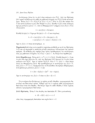2.6. DaktÔlioc PhlÐko 159
AntÐstrofa, èstw ìti to p(x) eÐnai anˆgwgo sto F[x]. Apì thn Prìtash
2.6.1 arkeÐ na deÐxoume ìti kˆje mh mhdenikì stoiqeÐo tou F[x]/I eÐnai antistrè-
yimo. 'Estw f(x) + I ∈ F[x]/I me f(x) + I = I. Tìte to f(x) den an kei sto
I kai katˆ sunèpeia to p(x) den diaireÐ to f(x). Epeid  to p(x) eÐnai anˆgwgo
èqoume µκδ(f(x), p(x)) = 1. Apì to Je¸rhma 2.3.7 upˆrqoun a(x), b(x) ∈ F[x]
tètoia ¸ste
1 = a(x)f(x) + b(x)p(x).
Epeid  b(x)p(x) ∈ I èqoume b(x)p(x) + I = I kai epomènwc
1 + I = (a(x)f(x) + I) + (b(x)p(x) + I)
= a(x)f(x) + I = (a(x) + I)(f(x) + I).
'Ara to f(x) + I eÐnai antistrèyimo.
ShmeÐwsh Kalì eÐnai na sugkrijeÐ h parapˆnw apìdeixh me aut  thc Prìtashc
1.4.5 kai na shmeiwjeÐ h analogÐa metaxÔ anag¸gwn poluwnÔmwn kai pr¸twn
arijm¸n. H apìdeixh mac parèqei ènan trìpo prosdiorismoÔ tou antÐstrofou
enìc mh mhdenikoÔ stoiqeÐou tou F[x]/  p(x) . Ac doÔme èna parˆdeigma.
2.6.4 Parˆdeigma. 'Estw p(x) = x2 +x+1 ∈ Z5[x]. Epeid  deg p(x) = 2 kai
to p(x) den èqei rÐza sto Z5, apì thn Prìtash 2.4.5 èqoume ìti to p(x) eÐnai
anˆgwgo sto Z5[x]. 'Ara to phlÐko Z5[x]/I, ìpou I = p(x) , eÐnai s¸ma
lìgw tou Jewr matoc 2.6.3. Ja prosdiorÐsoume to antÐstrofo tou f(x) + I,
ìpou f(x) = x3 +x+1. Efarmìzontac ton EukleÐdeio Algìrijmo (Parˆgrafoc
2.3) brÐskoume µκδ(f(x), p(x)) = 1 kai
1 = (3x + 2)f(x) + (2x2
− 4x + 4)p(x).
'Ara to antÐstrofo tou f(x) + I eÐnai to (3x + 2) + I.
Sth sunèqeia ja exetˆsoume th sqèsh metaxÔ idewd¸n, omomorfism¸n da-
ktulÐwn kai daktulÐwn phlÐko. EÐdame prin ìti o pur nac kˆje omomorfismoÔ
daktulÐwn eÐnai èna ide¸dec. Ja doÔme t¸ra ìti kˆje ide¸dec I eÐnai pur nac
kˆpoiou omomorfismoÔ daktulÐwn.
2.6.5 Prìtash. 'Estw I èna ide¸dec tou daktulÐou R. Tìte h apeikìnish
π : R → R/I, π(r) = r + I
eÐnai ènac epimorfismìc daktulÐwn kai isqÔei ker π = I.
 
