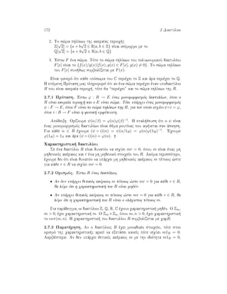 172 2 DaktÔlioi
2. To s¸ma phlÐkwn thc akeraÐac perioq c
Z[
√
2] = {a + b
√
2 ∈ R|a, b ∈ Z} eÐnai isìmorfo me to
Q[
√
2] = {a + b
√
2 ∈ R|a, b ∈ Q}
3. 'Estw F èna s¸ma. Tìte to s¸ma phlÐkwn tou poluwnumikoÔ daktulÐou
F[x] eÐnai to {f(x)/g(x)|f(x), g(x) ∈ F[x], g(x) = 0}. To s¸ma phlÐkwn
tou F[x] sun jwc sumbolÐzetai me F(x).
EÐnai fanerì ìti kˆje upìswma tou C perièqei to Z kai ˆra perièqei to Q.
H epìmenh Prìtash mac plhroforeÐ ìti an èna s¸ma perièqei ènan upodaktÔlio
R pou eÐnai akeraÐa perioq , tìte ja “perièqei” kai to s¸ma phlÐkwn thc R.
2.7.1 Prìtash. 'Estw ϕ : R → E ènac monomorfismìc daktulÐwn, ìpou o
R eÐnai akeraÐa perioq  kai o E eÐnai s¸ma. Tìte upˆrqei ènac monomorfismìc
ψ : F → E, ìpou F eÐnai to s¸ma phlÐkwn thc R, gia ton opoÐo isqÔei ψ◦i = ϕ,
ìpou i : R → F eÐnai h fusik  emfÔteush.
Apìdeixh. OrÐzoume ψ(α/β) = ϕ(α)ϕ(β)−1. H epal jeush ìti o ψ eÐnai
ènac monomorfismìc daktulÐwn eÐnai jèma routÐnac pou af netai san ˆskhsh.
Gia kˆje α ∈ R èqoume (ψ ◦ i)(α) = ψ(α/1R) = ϕ(α)ϕ(1R)−1. 'Eqoume
ϕ(1R) = 1S kai ˆra (ψ ◦ i)(α) = ϕ(α).
Qarakthristik  daktulÐou
Se èna daktÔlio R eÐnai dunatìn na isqÔei mr = 0, ìpou m eÐnai ènac mh
mhdenikìc akèraioc kai r èna mh mhdenikì stoiqeÐo tou R. Akìma perissìtero,
èqoume dei ìti eÐnai dunatìn na upˆrqei mh mhdenikìc akèraioc m tètoioc ¸ste
gia kˆje r ∈ R na isqÔei mr = 0.
2.7.2 Orismìc. 'Estw R ènac daktÔlioc.
• An den upˆrqei jetikìc akèraioc m tètoioc ¸ste mr = 0 gia kˆje r ∈ R,
ja lème ìti h qarakthristik  tou R eÐnai mhdèn.
• An upˆrqei jetikìc akèraioc m tètoioc ¸ste mr = 0 gia kˆje r ∈ R, ja
lème ìti h qarakthristik  tou R eÐnai o elˆqistoc tètoioc m.
Gia parˆdeigma, oi daktÔlioi Z, Q, R, C èqoun qarakthristik  mhdèn. O Zm,
m  0, èqei qarakthristik  m. O Zm ×Zn, ìpou m, n  0, èqei qarakthristik 
to κπ(m, n). H qarakthristik  tou daktulÐou R sumbolÐzetai me qarR.
2.7.3 Parat rhsh. An o daktÔlioc R èqei monadiaÐo stoiqeÐo, tìte ston
orismì thc qarakthristik c arkeÐ na exetˆsei kaneÐc pìte isqÔei m1R = 0.
Akribèstera: An den upˆrqei jetikìc akèraioc m me thn idiìthta m1R = 0,
 