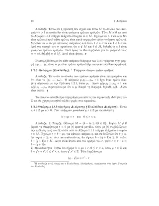 18 1 Akèraioi
Apìdeixh. 'Estw ìti h prìtash den isqÔei kai èstw M to sÔnolo twn ake-
raÐwn n > 1 oi opoÐoi den eÐnai ginìmena pr¸twn arijm¸n. Tìte M = ∅ kai apì
to AxÐwma 1.1.1 upˆrqei elˆqisto stoiqeÐo m ∈ M. 'Eqoume m > 1 kai o m den
eÐnai pr¸toc (afoÔ kˆje pr¸toc eÐnai katˆ tetrimmèno trìpo ginìmeno pr¸twn).
Sunep¸c m = ab gia kˆpoiouc akeraÐouc a, b ìpou 1 < a < m kai 1 < b < m.
Apì ton orismì tou m prokÔptei ìti a /∈ M kai b /∈ M, dhlad  oi a, b eÐnai
ginìmena pr¸twn arijm¸n. Tìte ìmwc to Ðdio sumbaÐnei gia to ginìmenì touc
m = ab, dhlad  m /∈ M. Autì eÐnai ˆtopo.
Sunep¸c blèpoume ìti kˆje akèraioc diˆforoc twn 0,±1 grˆfetai sthn mor-
f  ±p1 . . . pk, ìpou oi pi eÐnai pr¸toi arijmoÐ (ìqi anagkastikˆ diakekrimènoi).
1.2.2 Je¸rhma (EukleÐdhc). 1 Upˆrqoun ˆpeiroi pr¸toi arijmoÐ.
Apìdeixh. 'Estw ìti to sÔnolo twn pr¸twn arijm¸n eÐnai peperasmèno kai
ìti eÐnai to {p1, . . . , pm}. O akèraioc p1p2 . . . pm + 1 èqei ènan pr¸to diai-
rèth sÔmfwna me thn Prìtash 1.2.1, èstw pi. AfoÔ pi|p1p2 . . . pm + 1 kai
pi|p1p2 . . . pm sumperaÐnoume ìti o pi diaireÐ th diaforˆ, dhlad  pi|1. Autì
eÐnai ˆtopo.
To epìmeno apotèlesma perigrˆfei mia apì tic pio shmantikèc idiìthtec tou
Z kai ja qrhsimopoihjeÐ pollèc forèc sta parakˆtw.
1.2.3 Je¸rhma (Algìrijmoc DiaÐreshc   EukleÐdeia DiaÐresh). 'Estw
a, b ∈ Z me a > 0. Tìte upˆrqoun monadikoÐ q, r ∈ Z me tic idiìthtec
b = qa + r kai 0 ≤ r < a.
Apìdeixh. 1)'Uparxh: Jètoume M = {b − ta ≥ 0|t ∈ Z}. IsqÔei M = ∅
(arkeÐ na jewr soume t < 0 me |t| arketˆ megˆlo, ìpou me |t| sumbolÐzoume
thn apìluth tim  tou t), opìte apì to AxÐwma 1.1.1 upˆrqei elˆqisto stoiqeÐo
r ∈ M. 'Eqoume r = b − qa, gia kˆpoion akèraio q, kai ja deÐxoume ìti r < a.
An Ðsque r ≥ a, tìte antikajist¸ntac ja eÐqame b − (q + 1)a ≥ 0, opìte
b − (q + 1)a ∈ M. Autì eÐnai ˆtopo apì ton orismì tou r, giatÐ r > r − a =
b − (q + 1)a.
2) Monadikìthta: 'Estw ìti eÐqame b = qa + r, 0 ≤ r < a, ìpou q, r ∈ Z kai
b = q a + r , 0 ≤ r < a, ìpou q , r ∈ Z. Tìte lambˆnoume
(q − q )a = r − r
1
H apìdeixh aut , ìpwc kai o EukleÐdeioc Algìrijmoc, perièqontai sto èrgo StoiqeÐa
tou EukleÐdh.
 