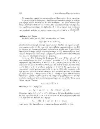 220 3 DaktÔlioi kai ParagontopoÐhsh
Sugkekrimènec efarmogèc thc prohgoÔmenhc Prìtashc ja doÔme parakˆtw.
'Eqontac upìyh to Je¸rhma 3.2.6 eÐnai eÔlogo na anarwthjoÔme an upˆrqei
mia perioq  kurÐwn idewd¸n pou den eÐnai EukleÐdeia. To pr¸to tètoio parˆ-
deigma brèjhke to 1949 apì ton Motzkin. Mia pio katatopistik  anˆlush autoÔ
tou paradeÐgmatoc upˆrqei sto ˆrjro [5]. H en lìgw perioq  eÐnai to sÔnolo
twn migadik¸n arijm¸n thc morf c a+bw, ìpou a, b ∈ Z kai w =
−1 +
√
−19
2
.
Akèraioi tou Gauss
Ja doÔme ed¸ ìti o daktÔlioc twn akeraÐwn tou Gauss
Z[i] = {a + bi ∈ C|a, b ∈ Z}
eÐnai EukleÐdeia perioq  (kai ˆra perioq  kurÐwn idewd¸n kai perioq  monadi-
k c paragontopoÐhshc). Wc efarmog  thc monadik c paragontopoÐhshc sto Z[i]
ja lÔsoume mia Diofantik  exÐswsh pou ofeÐletai sto Fermat. Sthn epìmenh
Parˆgrafo ja asqolhjoÔme pio susthmatikˆ me to Z[i]: ja perigrˆyoume ta a-
nˆgwga stoiqeÐa tou kai ja doÔme wc efarmog  merikˆ klassikˆ apotelèsmata
pou aforoÔn ajroÐsmata tetrag¸nwn akeraÐwn.
An z = a + bi ∈ C, ìpou a, b ∈ R, jètoume δ(z) = (a + bi)(a − bi) = a2 + b2
kai upenjumÐzoume ìti δ(zz ) = δ(z)δ(z ) gia kˆje z, z ∈ C. Epomènwc o
periorismìc thc apeikìnishc δ sto Z[i] − {0}, pou sumbolÐzoume pˆli me δ,
ikanopoieÐ thn pr¸th idiìthta tou OrismoÔ 3.2.5. Gia th deÔterh idiìthta, èstw
α, β ∈ Z[i], β = 0. O migadikìc arijmìc a + bi (a, b ∈ R) paristˆnetai sto
pragmatikì epÐpedo apì to shmeÐo (a, b). An a + bi ∈ Z[i], tìte to shmeÐo (a, b)
èqei akèraiec suntetagmènec kai ta shmeÐa autˆ apoteloÔn korufèc tetrag¸nwn
me m koc pleurˆc 1. JewroÔme to α/β ∈ C. Epeid  to m koc kˆje diagwnÐou
tetrag¸nou me pleurˆ mhkouc 1 eÐnai
√
2, upˆrqei koruf  tetrag¸nou apì thn
opoÐa to shmeÐo α/β apèqei apìstash mikrìterh   Ðsh tou
√
2/2. 'Estw q mia
tètoia koruf . 'Eqoume
|α/β − q| ≤
√
2/2  1.
Jètontac r = α − βq èqoume
α = βq + r kai |r| = |α − βq| = |β||α/β − q|  |β|.
Epomènwc isqÔei δ(r) = |r|2  |β|2 = δ(β) kai o Z[i] eÐnai EukleÐdeia perioq 
wc proc th sunˆrthsh δ. An u = u0 + u1i eÐnai èna antistrèyimo stoiqeÐo tou
Z[i], tìte apì thn Prìtash 3.2.7 èqoume
δ(u) = δ(1) = 1 ⇒ u2
0 + u2
1 = 1 ⇒ u = ±1, ±i
giatÐ u0, u1 ∈ Z. SunoyÐzontac ta parapˆnw èqoume apodeÐxei to ex c.
 
