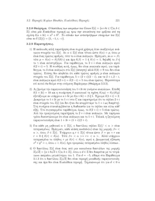 3.2. Perioqèc KurÐwn Idewd¸n, EukleÐdeiec Perioqèc 221
3.2.8 Je¸rhma. O daktÔlioc twn akeraÐwn tou Gauss Z[i] = {a+bi ∈ C|a, b ∈
Z} eÐnai mÐa EukleÐdeia perioq  wc proc thn apeikìnish pou orÐzetai apì th
sqèsh δ(a + bi) = a2 + b2. To sÔnolo twn antistrèyimwn stoiqeÐwn tou Z[i]
eÐnai to U(Z[i]) = {1, −1, i, −i}.
3.2.9 Parathr seic.
1) H akìloujh apl  parat rhsh eÐnai suqnˆ qr simh ìtan anazhtoÔme anˆ-
gwga stoiqeÐa tou Z[i]. An α ∈ Z[i] eÐnai tètoio ¸ste δ(α) = p, ìpou p
eÐnai ènac pr¸toc arijmìc, tìte to α eÐnai anˆgwgo. Prˆgmati, an α = βγ
tìte p = δ(α) = δ(β)δ(γ) kai ˆra δ(β) = 1   δ(γ) = 1, dhlad  to β  
to γ eÐnai antistrèyimo. Gia parˆdeigma, to 2 + i eÐnai anˆgwgo afoÔ
δ(2 + i) = 5. H sunj kh aut , ìmwc, den eÐnai anagkaÐa afoÔ, gia parˆ-
deigma, to 3 eÐnai anˆgwgo sto Z[i] (ˆskhsh) allˆ δ(3) = 9 pou den eÐnai
pr¸toc. EpÐshc den alhjeÔei ìti kˆje pr¸toc arijmìc p eÐnai anˆgwgo
stoiqeÐo tou Z[i]. Gia parˆdeigma, 5 = (2 + i)(2 − i), kai ta 2 + i, 2 − i,
eÐnai anˆgwga afoÔ δ(2+i) = δ(2−i) = 5 pou eÐnai pr¸toc. Perissìtera
epÐ autoÔ ja doÔme sthn epìmenh Parˆgrafo (Je¸rhma 3.3.3).
2) Ac broÔme thn paragontopoÐhsh tou 1+3i se ginìmeno anag¸gwn. Epeid 
δ(1 + 3i) = 10 kai h sunˆrthsh δ ikanopoieÐ th sqèsh δ(xy) = δ(x)δ(y)
exetˆzoume an upˆrqoun a+bi me δ(a+bi) = 2   5. 'Eqoume δ(1+i) = 2.
DiairoÔme to 1+3i me to 1+i sto C kai parathroÔme ìti to phlÐko 2+i
eÐnai stoiqeÐo tou Z[i] (an den  tan ja aporrÐptame to 1 + i wc diairèth).
Sth sunèqeia epanalambˆnetai h diadikasÐa gia to phlÐko kai oÔtw kˆj'
ex c. Sto sugkekrimèno parˆdeigma, ìmwc, to δ(2 + i) = 5 eÐnai pr¸toc.
Apì thn prohgoÔmenh parat rhsh to 2 + i eÐnai anˆgwgo. Me parìmoio
trìpo diapist¸noume ìti eÐnai anˆgwgo kai to 1 + i. Telikˆ, h zhtoÔmenh
paragontopoÐhsh eÐnai 1 + 3i = (1 + i)(2 + i).
3) Gia kˆje mh mhdenikì α ∈ Z[i], o daktÔlioc phlÐko Z[i]/  α  eÐnai
peperasmènoc. Prˆgmati, kˆje klˆsh modulo(α) eÐnai thc morf c β+ 
α , ìpou β ∈ Z[i]. Upˆrqoun q, r ∈ Z[i] tètoia ¸ste β = qα + r kai
r = 0   δ(r)  δ(α). Tìte β+  α = r+  α . Allˆ upˆrqoun
peperasmèna to pl joc r me δ(r)  δ(α), afoÔ h Diofantik  exÐswsh
x2 + y2 = z, ìpou z  δ(α), èqei profan¸c peperasmèno pl joc lÔsewn .
4) O daktÔlioc Z[i] eÐnai ènac apì mia oikogèneia daktulÐwn thc morf c
Z[
√
d] = {a + b
√
d ∈ C|a, b ∈ Z}, ìpou o d ∈ Z den diaireÐtai me to tetrˆ-
gwno akeraÐou megalÔterou tou 1. Gia d = −5, eÐdame sto Parˆdeigma
3.1.3 ìti o daktÔlioc Z[
√
d] den eÐnai perioq  monadik c paragontopoÐh-
shc kai ˆra den eÐnai EukleÐdeia perioq . Shmei¸noume ìti gia d  0 o
 