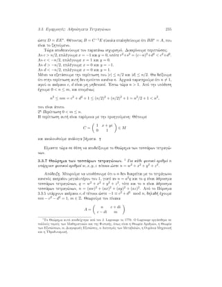 3.3. Efarmogèc: AjroÐsmata Tetrag¸nwn 235
¸ste D = EE∗. Jètontac B = C−1E eÔkola epalhjeÔoume ìti BB∗ = A, pou
eÐnai to zhtoÔmeno.
T¸ra apodeiknÔoume ton parapˆnw isqurismì. DiakrÐnoume peript¸seic.
An c  n/2, epilègoume x = −1 kai y = 0, opìte r2+s2 = (c−n)2+d2  c2+d2.
An c  −n/2, epilègoume x = 1 kai y = 0.
An d  −n/2, epilègoume x = 0 kai y = −1.
An d  −n/2, epilègoume x = 0 kai y = 1.
Mènei na exetˆsoume thn perÐptwsh pou |c| ≤ n/2 kai |d| ≤ n/2. Ja deÐxoume
ìti sthn perÐptwsh aut  den empÐptei kanèna n. Arqikˆ parathroÔme ìti n = 1,
afoÔ oi akèraioi c, d eÐnai mh mhdenikoÐ. 'Estw t¸ra n  1. Apì thn upìjesh
èqoume 0  n ≤ m, kai epomènwc
n2
≤ nm = c2
+ d2
+ 1 ≤ (n/2)2
+ (n/2)2
+ 1 = n2
/2 + 1  n2
,
pou eÐnai ˆtopo.
2h PerÐptwsh 0  m ≤ n.
H perÐptwsh aut  eÐnai parìmoia me thn prohgoÔmenh: Jètoume
C =
1 x + yi
0 1
∈ M
kai akoloujoÔme anˆloga b mata.
EÐmaste t¸ra se jèsh na apodeÐxoume to Je¸rhma twn tessˆrwn tetrag¸-
nwn.
3.3.7 Je¸rhma twn tessˆrwn tetrag¸nwn. 1 Gia kˆje fusikì arijmì n
upˆrqoun fusikoÐ arijmoÐ w, x, y, z tètoioi ¸ste n = w2 + x2 + y2 + z2.
Apìdeixh. MporoÔme na upojèsoume ìti o n den diaireÐtai me to tetrˆgwno
kanenìc akeraÐou megalutèrou tou 1, giatÐ an n = a2q kai to q eÐnai ˆjroisma
tessˆrwn tetrag¸nwn, q = w2 + x2 + y2 + z2, tìte kai to n eÐnai ˆjroisma
tessˆrwn tetrag¸nwn, n = (aw)2 + (ax)2 + (ay)2 + (az)2. Apì to Pìrisma
3.3.5 upˆrqoun akèraioi c, d tètoioi ¸ste −1 ≡ c2 + d2 mod n, dhlad  èqoume
mn − c2 − d2 = 1, m ∈ Z. JewroÔme ton pÐnaka
A =
n c + di
c − di m
1
To Je¸rhma autì apodeÐqthke apì ton J. Lagrange to 1770. O Lagrange ergˆsjhke se
polloÔc tomeÐc twn Majhmatik¸n kai thc Fusik c, ìpwc eÐnai h JewrÐa Arijm¸n, h JewrÐa
twn Exis¸sewn, oi Diaforikèc Exis¸seic, o Logismìc twn Metabol¸n, h Ourˆnia Mhqanik 
kai h Udrodunamik .
 