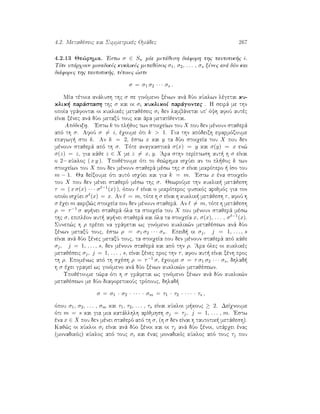 4.2. Metajèseic kai Summetrikèc Omˆdec 267
4.2.13 Je¸rhma. 'Estw σ ∈ Sn mÐa metˆjesh diˆforh thc tautotik c i.
Tìte upˆrqoun monadikèc kuklikèc metajèseic σ1, σ2, . . . , σs xènec anˆ dÔo kai
diˆforec thc tautotik c, tètoiec ¸ste
σ = σ1 σ2 · · · σs .
MÐa tètoia anˆlush thc σ se ginìmeno xènwn anˆ dÔo kÔklwn lègetai ku-
klik  parˆstash thc σ kai oi σi kuklikoÐ parˆgontec . H seirˆ me thn
opoÐa grˆfontai oi kuklikèc metajèseic σi den lambˆnetai up' ìyh afoÔ autèc
eÐnai xènec anˆ dÔo metaxÔ touc kai ˆra metatÐjentai.
Apìdeixh. 'Estw k to pl joc twn stoiqeÐwn tou X pou den mènoun stajerˆ
apì th σ. AfoÔ σ = i, èqoume ìti k  1. Gia thn apìdeixh efarmìzoume
epagwg  sto k. An k = 2, èstw x kai y ta dÔo stoiqeÐa tou X pou den
mènoun stajerˆ apì th σ. Tìte anagkastikˆ σ(x) = y kai σ(y) = x en¸
σ(z) = z, gia kˆje z ∈ X me z = x, y. 'Ara sthn perÐptwsh aut  h σ eÐnai
o 2− kÔkloc ( x y ). Upojètoume ìti to je¸rhma isqÔei an to pl joc k twn
stoiqeÐwn tou X pou den mènoun stajerˆ mèsw thc σ eÐnai mikrìtero   Ðso tou
m − 1. Ja deÐxoume ìti autì isqÔei kai gia k = m. 'Estw x èna stoiqeÐo
tou X pou den mènei stajerì mèsw thc σ. JewroÔme thn kuklik  metˆjesh
τ = ( x σ(x) · · · σ −1(x) ), ìpou eÐnai o mikrìteroc fusikìc arijmìc gia ton
opoÐo isqÔei σ (x) = x. An = m, tìte h σ eÐnai h kuklik  metˆjesh τ, afoÔ h
σ èqei m akrib¸c stoiqeÐa pou den mènoun stajerˆ. An = m, tìte h metˆjesh
ρ = τ−1 σ af nei stajerˆ ìla ta stoiqeÐa tou X pou mènoun stajerˆ mèsw
thc σ, epiplèon aut  af nei stajerˆ kai ìla ta stoiqeÐa x, σ(x), . . . , σ −1(x).
Sunep¸c h ρ prèpei na grˆfetai wc ginìmeno kuklik¸n metajèsewn anˆ dÔo
xènwn metaxÔ touc, èstw ρ = σ1 σ2 · · · σs. Epeid  oi σj, j = 1, . . . , s
eÐnai anˆ dÔo xènec metaxÔ touc, ta stoiqeÐa pou den mènoun stajerˆ apì kˆje
σj, j = 1, . . . , s, den mènoun stajerˆ kai apì thn ρ. 'Ara ìlec oi kuklikèc
metajèseic σj, j = 1, . . . , s, eÐnai xènec proc thn τ, afou aut  eÐnai xènh proc
th ρ. Epomènwc apì th sqèsh ρ = τ−1 σ, èqoume σ = τ σ1 σ2 · · · σs, dhlad 
h σ èqei grafeÐ wc ginìmeno anˆ dÔo xènwn kuklik¸n metajèsewn.
Upojètoume t¸ra ìti h σ grˆfetai wc ginìmeno xènwn anˆ dÔo kuklik¸n
metajèsewn me dÔo diaforetikoÔc trìpouc, dhlad 
σ = σ1 · σ2 · · · · · σm = τ1 · τ2 · · · · · τs ,
ìpou σ1, σ2, . . . , σm kai τ1, τ2, . . . , τs eÐnai kÔkloi m kouc ≥ 2. DeÐqnoume
ìti m = s kai gia mia katˆllhlh arÐjmhsh σj = τj, j = 1, . . . , m. 'Estw
èna x ∈ X pou den mènei stajerì apì th σ, (h σ den eÐnai h tautotik  metˆjesh).
Kaj¸c oi kÔkloi σi eÐnai anˆ dÔo xènoi kai oi τj anˆ dÔo xènoi, upˆrqei ènac
(monadikìc) kÔkloc apì touc σi kai ènac monadikìc kÔkloc apì touc τj pou
 