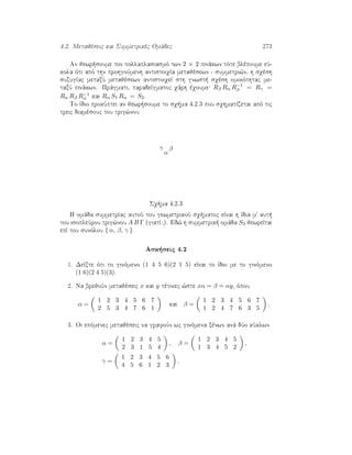 4.2. Metajèseic kai Summetrikèc Omˆdec 273
An jewr soume ton pollaplasiasmì twn 2 × 2 pinˆkwn tìte blèpoume eÔ-
kola ìti apì thn prohgoÔmenh antistoiqÐa metajèsewn - summetri¸n, h sqèsh
suzugÐac metaxÔ metajèsewn antistoiqeÐ sth gnwst  sqèsh omoiìthtac me-
taxÔ pinˆkwn. Prˆgmati, paradeÐgmatoc qˆrh èqoume; Rβ Rα R−1
β = Rγ =
Rα Rβ R−1
α kai Rα S1 Rα = S2.
To Ðdio prokÔptei an jewr soume to sq ma 4.2.3 pou sqhmatÐzetai apì tic
treic diamèsouc tou trig¸nou
α
βγ
Sq ma 4.2.3
H omˆda summetrÐac autoÔ tou gewmetrikoÔ sq matoc eÐnai h Ðdia m' aut 
tou isopleÔrou trig¸nou A B Γ (giatÐ ?). Ed¸ h summetrik  omˆda S3 jewreÐtai
epÐ tou sunìlou { α, β, γ }.
Ask seic 4.2
1. DeÐxte ìti to ginìmeno (1 4 5 6)(2 1 5) eÐnai to Ðdio me to ginìmeno
(1 6)(2 4 5)(3).
2. Na brejoÔn metajèseic x kai y tètoiec ¸ste xα = β = αy, ìpou
α =
1 2 3 4 5 6 7
2 5 3 4 7 6 1
kai β =
1 2 3 4 5 6 7
1 2 4 7 6 3 5
.
3. Oi epìmenec metajèseic na grafoÔn wc ginìmena xènwn anˆ dÔo kÔklwn
α =
1 2 3 4 5
2 3 1 5 4
, β =
1 2 3 4 5
1 3 4 5 2
,
γ =
1 2 3 4 5 6
4 5 6 1 2 3
.
 