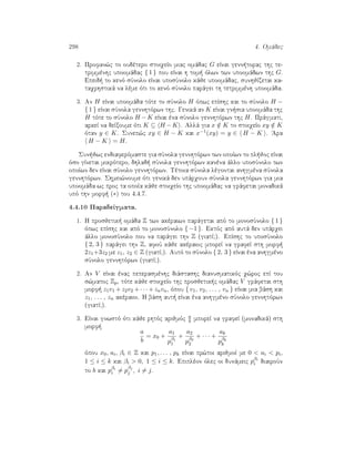 298 4. Omˆdec
2. Profan¸c to oudètero stoiqeÐo miac omˆdac G eÐnai genn torac thc te-
trimmènhc upoomˆdac { 1 } pou eÐnai h tom  ìlwn twn upoomˆdwn thc G.
Epeid  to kenì sÔnolo eÐnai uposÔnolo kˆje upoomˆdac, sunhjÐzetai ka-
taqrhstikˆ na lème ìti to kenì sÔnolo parˆgei th tetrimmènh upoomˆda.
3. An H eÐnai upoomˆda tìte to sÔnolo H ìpwc epÐshc kai to sÔnolo H −
{ 1 } eÐnai sÔnola gennhtìrwn thc. Genikˆ an K eÐnai gn sia upoomˆda thc
H tìte to sÔnolo H −K eÐnai èna sÔnolo gennhtìrwn thc H. Prˆgmati,
arkeÐ na deÐxoume ìti K ⊆ H −K . Allˆ gia x /∈ K to stoiqeÐo xy /∈ K
ìtan y ∈ K. Sunep¸c xy ∈ H − K kai x−1(xy) = y ∈ H − K . 'Ara
H − K = H.
Sun jwc endiaferìmaste gia sÔnola gennhtìrwn twn opoÐwn to pl joc eÐnai
ìso gÐnetai mikrìtero, dhlad  sÔnola gennhtìrwn kanèna ˆllo uposÔnolo twn
opoÐwn den eÐnai sÔnolo gennhtìrwn. Tètoia sÔnola lègontai anhgmèna sÔnola
gennhtìrwn. Shmei¸noume ìti genikˆ den upˆrqoun sÔnola gennhtìrwn gia mia
upoomˆda wc proc ta opoÐa kˆje stoiqeÐo thc upoomˆdac na grˆfetai monadikˆ
upì thn morf  (∗) tou 4.4.7.
4.4.10 ParadeÐgmata.
1. H prosjetik  omˆda Z twn akèraiwn parˆgetai apì to monosÔnolo { 1 }
ìpwc epÐshc kai apì to monosÔnolo { −1 }. Ektìc apì autˆ den upˆrqei
ˆllo monosÔnolo pou na parˆgei thn Z (giatÐ?). EpÐshc to uposÔnolo
{ 2, 3 } parˆgei thn Z, afoÔ kˆje akèraioc mporeÐ na grafeÐ sth morf 
2z1+3z2 me z1, z2 ∈ Z (giatÐ?). Autì to sÔnolo { 2, 3 } eÐnai èna anhgmèno
sÔnolo gennhtìrwn (giatÐ?).
2. An V eÐnai ènac peperasmènhc diˆstashc dianusmatikìc q¸roc epÐ tou
s¸matoc Zp, tìte kˆje stoiqeÐo thc prosjetik c omˆdac V grˆfetai sth
morf  z1v1 + z2v2 + · · · + znvn, ìpou { v1, v2, . . . , vn } eÐnai mia bˆsh kai
z1, . . . , zn akèraioi. H bˆsh aut  eÐnai èna anhgmèno sÔnolo gennhtìrwn
(giatÐ?).
3. EÐnai gnwstì ìti kˆje rhtìc arijmìc a
b mporeÐ na grafeÐ (monadikˆ) sth
morf 
a
b
= x0 +
a1
pβ1
1
+
a2
pβ2
2
+ · · · +
ak
pβk
k
ìpou x0, ai, βi ∈ Z kai p1, . . . , pk eÐnai pr¸toi arijmoÐ me 0  ai  pi,
1 ≤ i ≤ k kai βi  0, 1 ≤ i ≤ k. Epiplèon ìlec oi dunˆmeic pβi
i diairoÔn
to b kai pβi
i = p
βj
j , i = j.
 