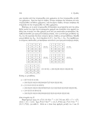 304 4. Omˆdec
mac phgaÐnei apì èna tetragwnÐdio enìc qr¸matoc se èna tetragwnÐdio antijè-
tou qr¸matoc. 'Ara èna perittì pl joc tètoiwn kin sewn ja telei¸nei epÐ enìc
tetragwnidÐou antijètou qr¸matoc, en¸ èna ˆrtio pl joc tètoiwn kin sewn ja
stamatˆei se èna tetragwnÐdio tou idÐou qr¸matoc.
IdiaÐtera, an to kenì tetragwnÐdio 16 xekin sei na metakineÐtai apì thn kˆtw
dexiˆ gwnÐa (pou èqei èna sugkekrimèno qr¸ma) kai epanèljei sthn arqik  tou
jèsh (kai sunep¸c sto Ðdio qr¸ma) metˆ apì mia akoloujÐa metakin sewn, dh-
lad  ektelesjeÐ mia pragmatopoi simh kÐnhsh, tìte h antÐstoiqh metˆjesh thc
S15 pou ja prokÔyei ja eÐnai ginìmeno ˆrtiou pl jouc antimetajèsewn, dhlad 
mia metˆjesh thc A16. Autì shmaÐnei ìti G ≤ A16∩S15 = A15. Gia parˆdeigma,
oi epìmenec akoloujÐec metakin sewn apoteloÔn mia pragmatopoi simh kÐnhsh.
1 2 3 4
5 6 7 8
9 10 11 12
13 14 15 16
(16 15)
−−−−→
1 2 3 4
5 6 7 8
9 10 11 12
13 14 16 15
(11 16)
−−−−→
1 2 3 4
5 6 7 8
9 10 16 12
13 14 11 15
(16 12)
−−−−→
1 2 3 4
5 6 7 8
9 10 12 16
13 14 11 15
(16 15)
−−−−→
1 2 3 4
5 6 7 8
9 10 12 15
13 14 11 16
(11 12 15) = (16 15)(16 12)(11 16)(16 15)
EpÐshc oi metajèseic
α = (6 7 8 12 15 14 10)
= (16 15)(15 14)(14 10)(10 6)(6 7)(7 8)(8 12)(12 16),
β = (1 2 3 4 8 12 15 14 13 9 5)
= (16 15)(15 14)(14 13)(13 9)(9 5)(5 1)(1 2)(2 3)(3 4)(4 8)(8 12)(12 16),
γ = (4 8 12 15 14 10 6 2 3)
= (16 15)(15 14)(14 10)(10 6)(6 2)(2 3)(3 4)(4 8)(8 12)(12 16)
eÐnai stoiqeÐa thc G.
ParathroÔme ìmwc ìti α5(11 12 15)α−5 = (11 7 8) kai β(7) = 7 = γ(7),
β(11) = 11 = γ(11). 'Ara βk(11 7 8)β−k = (11, 7, βk(8)) kai γk(11 7 8)γ−k =
(11, 7, γk(8)), gia kˆje k. Allˆ an x eÐnai ènac arijmìc metaxÔ tou 1 kai 15
 