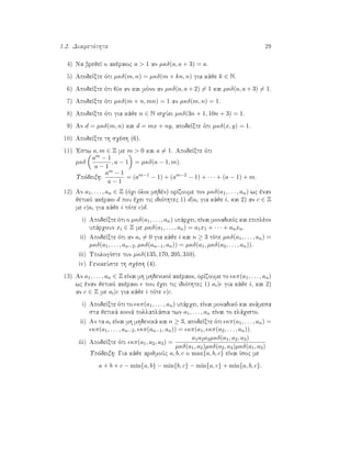 1.2. Diairetìthta 29
4) Na brejeÐ o akèraioc a > 1 an µκδ(a, a + 3) = a.
5) ApodeÐxte ìti µκδ(m, n) = µκδ(m + kn, n) gia kˆje k ∈ N.
6) ApodeÐxte ìti 6|a an kai mìno an µκδ(a, a + 2) = 1 kai µκδ(a, a + 3) = 1.
7) ApodeÐxte ìti µκδ(m + n, mn) = 1 an µκδ(m, n) = 1.
8) ApodeÐxte ìti gia kˆje n ∈ N isqÔei µκδ(3n + 1, 10n + 3) = 1.
9) An d = µκδ(m, n) kai d = mx + ny, apodeÐxte ìti µκδ(x, y) = 1.
10) ApodeÐxte th sqèsh (6).
11) 'Estw a, m ∈ Z me m > 0 kai a = 1. ApodeÐxte ìti
µκδ
am − 1
a − 1
, a − 1 = µκδ(a − 1, m).
Upìdeixh:
am − 1
a − 1
= (am−1
− 1) + (am−2
− 1) + · · · + (a − 1) + m.
12) An a1, . . . , an ∈ Z (ìqi ìloi mhdèn) orÐzoume ton µκδ(a1, . . . , an) wc ènan
jetikì akèraio d pou èqei tic idiìthtec 1) d|ai gia kˆje i, kai 2) an c ∈ Z
me c|ai gia kˆje i tìte c|d.
i) ApodeÐxte ìti o µκδ(a1, . . . , an) upˆrqei, eÐnai monadikìc kai epiplèon
upˆrqoun xi ∈ Z me µκδ(a1, . . . , an) = a1x1 + · · · + anxn.
ii) ApodeÐxte ìti an ai = 0 gia kˆje i kai n ≥ 3 tìte µκδ(a1, . . . , an) =
µκδ(a1, . . . , an−2, µκδ(an−1, an)) = µκδ(a1, µκδ(a2, . . . , an)).
iii) UpologÐste ton µκδ(135, 170, 205, 310).
iv) GenikeÔste th sqèsh (4).
13) An a1, . . . , an ∈ Z eÐnai mh mhdenikoÐ akèraioi, orÐzoume to κπ(a1, . . . , an)
wc ènan jetikì akèraio e pou èqei tic idiìthtec 1) ai|e gia kˆje i, kai 2)
an c ∈ Z me ai|c gia kˆje i tìte e|c.
i) ApodeÐxte ìti to κπ(a1, . . . , an) upˆrqei, eÐnai monadikì kai anˆmesa
sta jetikˆ koinˆ pollaplˆsia twn a1, . . . , an eÐnai to elˆqisto.
ii) An ta ai eÐnai mh mhdenikˆ kai n ≥ 3, apodeÐxte ìti κπ(a1, . . . , an) =
κπ(a1, . . . , an−2, κπ(an−1, an)) = κπ(a1, κπ(a2, . . . , an)).
iii) ApodeÐxte ìti κπ(a1, a2, a3) =
a1a2a3µκδ(a1, a2, a3)
µκδ(a1, a2)µκδ(a2, a3)µκδ(a1, a3)
Upìdeixh: Gia kˆje arijmoÔc a, b, c o max{a, b, c} eÐnai Ðsoc me
a + b + c − min{a, b} − min{b, c} − min{a, c} + min{a, b, c}.
 