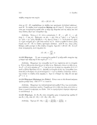 310 4. Omˆdec
pl joc stoiqeÐwn kai isqÔei
|G| = |H| |G : H|
ìpou me |G : H| sumbolÐzoume to pl joc twn arister¸n (  dexi¸n) klˆsewn
mod H. To pl joc autì onomˆzetai deÐkthc thc H sthn G. Sunep¸c an h G
eÐnai mia peperasmènh omˆda tìte h tˆxh thc diaireÐtai apì tic tˆxeic kai apì
touc deÐktec ìlwn twn upoomˆdwn thc.
Apìdeixh. 'Estw g ∈ G, tìte h apeikìnish f : H −→ gH, h −→ gh
eÐnai 1 − 1 kai epÐ. Prˆgmati, an gh1 = gh2 tìte g−1(gh1) = g−1(gh2)  
(g−1g)h1 = (g−1g)h2, dhlad  h1 = h2, ˆra h f eÐnai 1−1. Aut  eÐnai epÐ, afoÔ
to tuqìn stoiqeÐo gh ∈ gH eÐnai eikìna tou h. Allˆ h omˆda G eÐnai h xènh
ènwsh twn |G : H| to pl joc arister¸n klˆsewn mod H pou, ìpwc mìlic
deÐxame, kˆje mia èqei to Ðdio pl joc stoiqeÐa. 'Ara |G| = |H| |G : H|. An h G
eÐnai peperasmènh, autì shmaÐnei ìti
| G : H | =
| G |
| H |
.
4.4.23 Pìrisma. Se mia peperasmènh omˆda G h tˆxh kˆje stoiqeÐou thc
g diaireÐ thn tˆxh thc G kai isqÔei g|G| = 1.
Apìdeixh. JewroÔme thn upoomˆda thc G pou parˆgetai apì to stoiqeÐo
g. Tìte h tˆxh aut c eÐnai Ðsh me th tˆxh tou g. Prˆgmati, èstw n h tˆxh tou g.
An gk = gl autì shmaÐnei gk−l = 1 kai autì me th seirˆ tou shmaÐnei ìti k ≡ l
mod n (blèpe Prìtash 4.3.11). Dhlad  ta stoiqeÐa aut c thc upoomˆdac (pou
eÐnai ìlec oi dunˆmeic tou g) antistoiqoÔn 1−1 me tic klˆseic upoloÐpwn mod n,
twn opoÐwn to pl joc eÐnai akrib¸c n. 'Ara to n diaireÐ thn tˆxh |G| kai ˆra
g|G| = 1.
4.4.24 Pìrisma (Je¸rhma tou Euler). 'Estw a kai m dÔo jetikoÐ akèraioi
pr¸toi metaxÔ touc. Tìte aϕ(m) ≡ 1 mod m.
Apìdeixh. JewroÔme thn pollaplasiastik  omˆda U(Zm) twn antistrèyi-
mwn klˆsewn upoloÐpwn modm. GnwrÐzoume ìti h tˆxh thc eÐnai ϕ(m) ìpou ϕ
eÐnai h gnwst  sunˆrthsh tou Euler. Apì to prohgoÔmeno pìrisma paÐrnoume
to apotèlesma.
4.4.25 Pìrisma. An H1, H2 eÐnai upoomˆdec miac peperasmènhc omˆdac G
kai H1 ≤ H2, tìte |G : H1| = |G : H2| · |H2 : H1|.
Apìdeixh. 'Eqoume |G : H2| = |G|
|H2| = |G|/|H1|
|H2|/|H1| = |G:H1|
|H2:H1| .
 