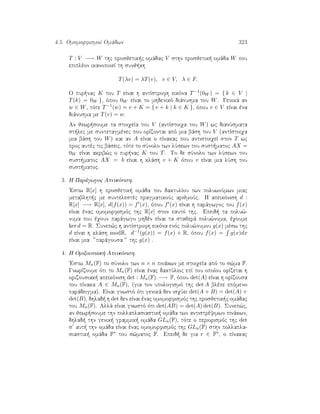 4.5. OmomorfismoÐ Omˆdwn 323
T : V −→ W thc prosjetik c omˆdac V sthn prosjetik  omˆda W pou
epiplèon ikanopoieÐ th sunj kh
T(λv) = λT(v), v ∈ V, λ ∈ F.
O pur nac K tou T eÐnai h antÐstrofh eikìna T−1(0W ) = { k ∈ V |
T(k) = 0W }, ìpou 0W eÐnai to mhdenikì diˆnusma tou W. Genikˆ an
w ∈ W, tìte T−1(w) = v + K = { v + k | k ∈ K }, ìpou v ∈ V eÐnai èna
diˆnusma me T(v) = w.
An jewr soume ta stoiqeÐa tou V (antÐstoiqa tou W) wc dianÔsmata
st lec me suntetagmènec pou orÐzontai apì mia bˆsh tou V (antÐstoiqa
mia bˆsh tou W) kai an A eÐnai o pÐnakac pou antistoiqeÐ ston T wc
proc autèc tic bˆseic, tìte to sÔnolo twn lÔsewn tou sust matoc AX =
0W eÐnai akrib¸c o pur nac K tou T. To de sÔnolo twn lÔsewn tou
sust matoc AX = b eÐnai h klˆsh v + K ìpou v eÐnai mia lÔsh tou
sust matoc.
3. H Parˆgwgoc Apeikìnish.
'Estw R[x] h prosjetik  omˆda tou daktulÐou twn poluwnÔmwn miac
metablht c me suntelestèc pragmatikoÔc arijmoÔc. H apeikìnish d :
R[x] −→ R[x], d(f(x)) = f (x), ìpou f (x) eÐnai h parˆgwgoc tou f(x)
eÐnai ènac omomorfismìc thc R[x] ston eautì thc. Epeid  ta polu¸-
numa pou èqoun parˆgwgo mhdèn eÐnai ta stajerˆ polu¸numa, èqoume
ker d = R. Sunep¸c h antÐstrofh eikìna enìc polu¸numou g(x) mèsw thc
d eÐnai h klˆsh modR, d−1(g(x)) = f(x) + R, ìpou f(x) = g(x)dx
eÐnai mia ”parˆgousa ” thc g(x) .
4. H Orizousiak  Apeikìnish.
'Estw Mn(F) to sÔnolo twn n × n pinˆkwn me stoiqeÐa apì to s¸ma F.
GnwrÐzoume ìti to Mn(F) eÐnai ènac daktÔlioc epÐ tou opoÐou orÐzetai h
orizousiak  apeikìnish det : Mn(F) −→ F, ìpou det(A) eÐnai h orÐzousa
tou pÐnaka A ∈ Mn(F), (gia ton upologismì thc det A blèpe epìmeno
parˆdeigma). EÐnai gnwstì ìti genikˆ den isqÔei det(A + B) = det(A) +
det(B), dhlad  h det den eÐnai ènac omomorfismìc thc prosjetik c omˆdac
tou Mn(F). Allˆ eÐnai gnwstì ìti det(AB) = det(A) det(B). Sunep¸c,
an jewr soume thn pollaplasiastik  omˆda twn antistrèyimwn pinˆkwn,
dhlad  thn genik  grammik  omˆda GLn(F), tìte o periorismìc thc det
s aut  thn omˆda eÐnai ènac omomorfismìc thc GLn(F) sthn pollapla-
siastik  omˆda F∗ tou s¸matoc F. Epeid  de gia r ∈ F∗, o pÐnakac
 